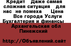 Кредит . Даже самая сложная ситуация - для нас  не помеха . › Цена ­ 90 - Все города Услуги » Бухгалтерия и финансы   . Архангельская обл.,Пинежский 